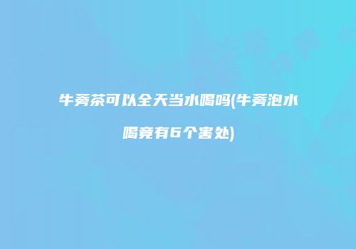 牛蒡茶可以全天当水喝吗(牛蒡泡水喝竟有6个害处)