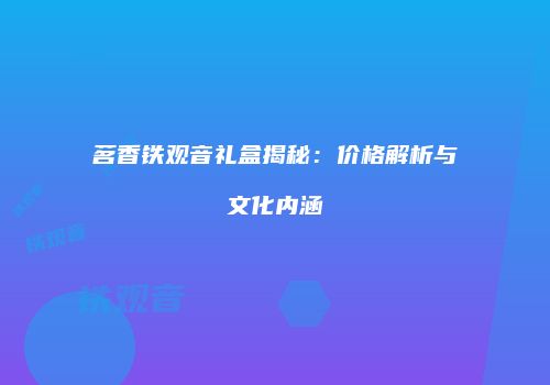 茗香铁观音礼盒揭秘：价格解析与文化内涵