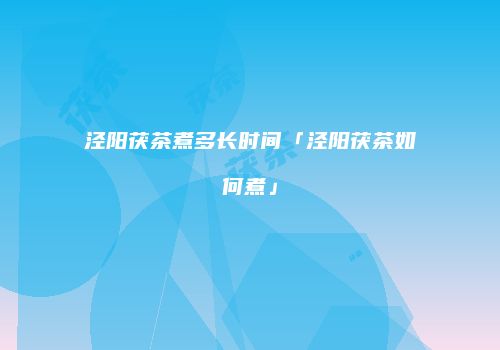 泾阳茯茶煮多长时间「泾阳茯茶如何煮」
