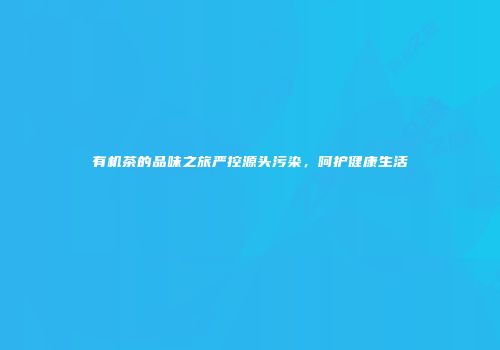 有机茶的品味之旅严控源头污染，呵护健康生活