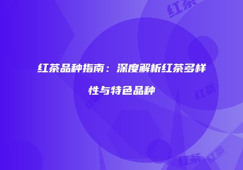 红茶品种指南：深度解析红茶多样性与特色品种