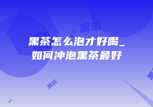 黑茶怎么泡才好喝_如何冲泡黑茶最好