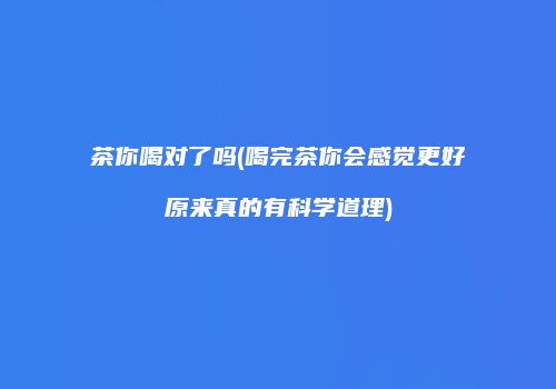 茶你喝对了吗(喝完茶你会感觉更好原来真的有科学道理)