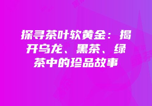 探寻茶叶软黄金：揭开乌龙、黑茶、绿茶中的珍品故事