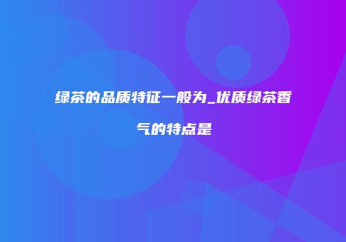 绿茶的品质特征一般为_优质绿茶香气的特点是
