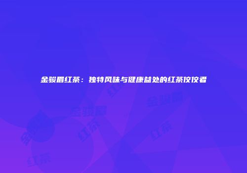 金骏眉红茶：独特风味与健康益处的红茶佼佼者
