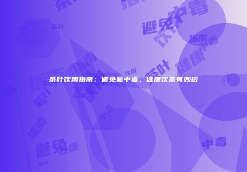茶叶饮用指南：避免氟中毒，健康饮茶有妙招