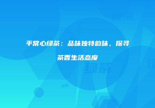 平常心绿茶：品味独特韵味，探寻茶香生活态度