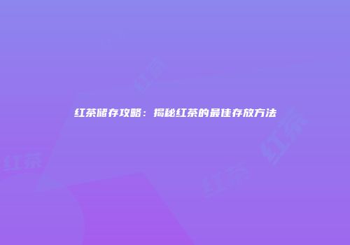 红茶储存攻略：揭秘红茶的最佳存放方法
