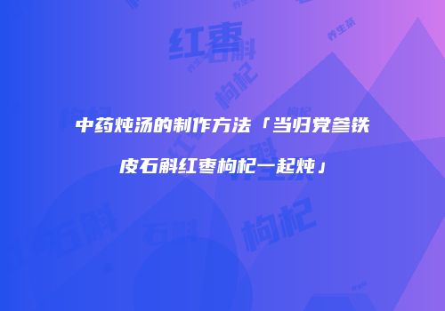 中药炖汤的制作方法「当归党参铁皮石斛红枣枸杞一起炖」