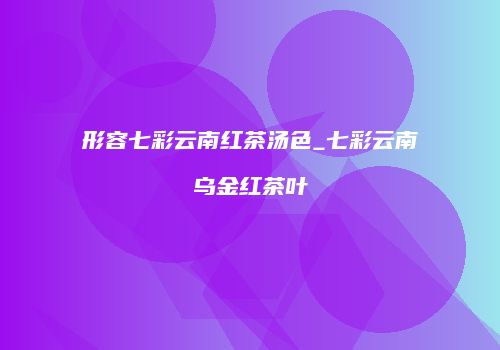 形容七彩云南红茶汤色_七彩云南乌金红茶叶