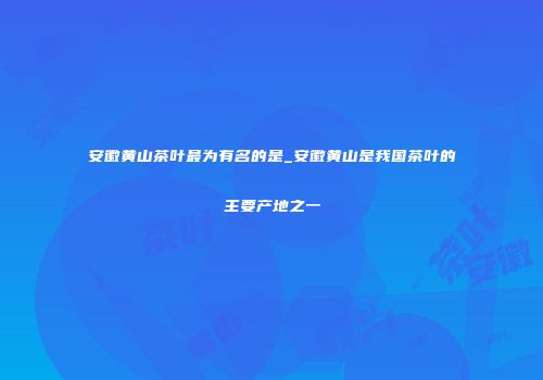 安徽黄山茶叶最为有名的是_安徽黄山是我国茶叶的主要产地之一