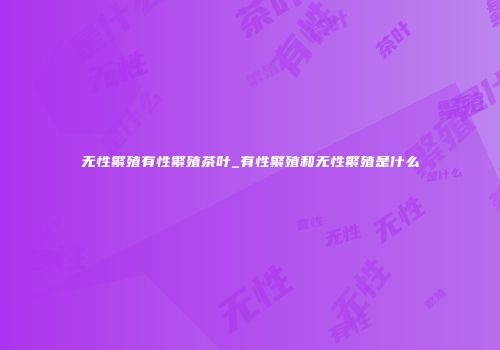 无性繁殖有性繁殖茶叶_有性繁殖和无性繁殖是什么