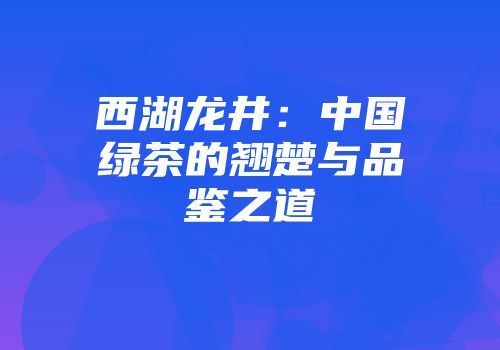 西湖龙井：中国绿茶的翘楚与品鉴之道