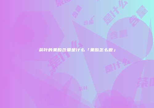 茶叶的果酸含量是什么「果酸怎么做」