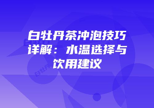 白牡丹茶冲泡技巧详解：水温选择与饮用建议