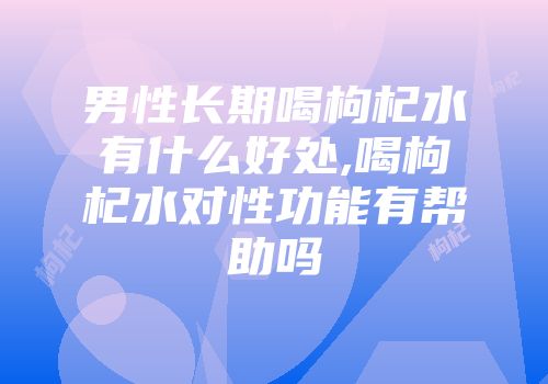 男性长期喝枸杞水有什么好处,喝枸杞水对性功能有帮助吗