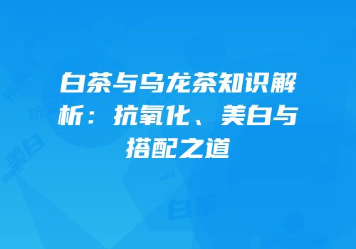 白茶与乌龙茶知识解析：抗氧化、美白与搭配之道