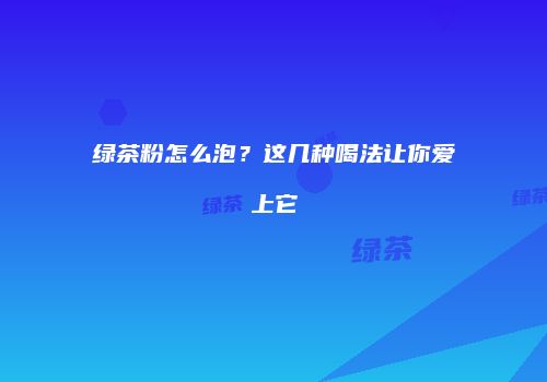 绿茶粉怎么泡？这几种喝法让你爱上它