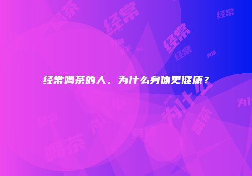 经常喝茶的人，为什么身体更健康？