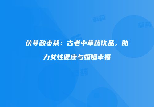 茯苓酸枣茶：古老中草药饮品，助力女性健康与婚姻幸福