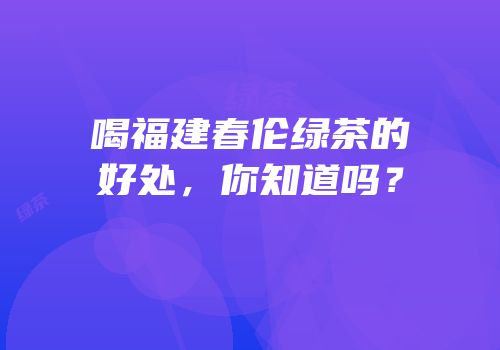 喝福建春伦绿茶的好处，你知道吗？