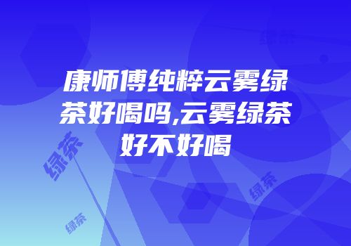 康师傅纯粹云雾绿茶好喝吗,云雾绿茶好不好喝