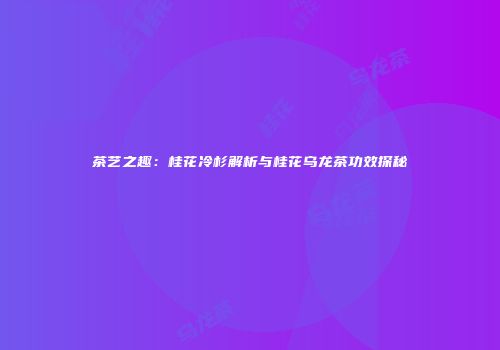 茶艺之趣：桂花冷杉解析与桂花乌龙茶功效探秘