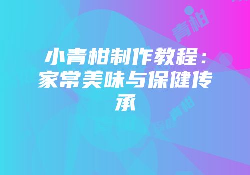 小青柑制作教程：家常美味与保健传承