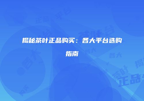 揭秘茶叶正品购买：各大平台选购指南
