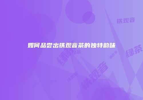 如何品尝出铁观音茶的独特韵味