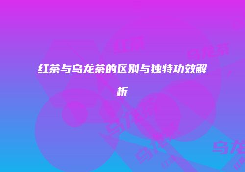 红茶与乌龙茶的区别与独特功效解析