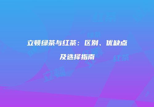 立顿绿茶与红茶：区别、优缺点及选择指南