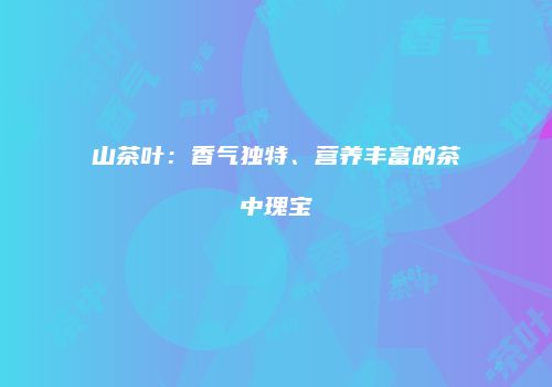 山茶叶：香气独特、营养丰富的茶中瑰宝