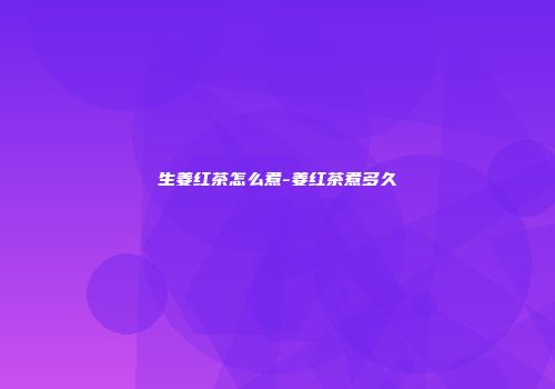 生姜红茶怎么煮-姜红茶煮多久
