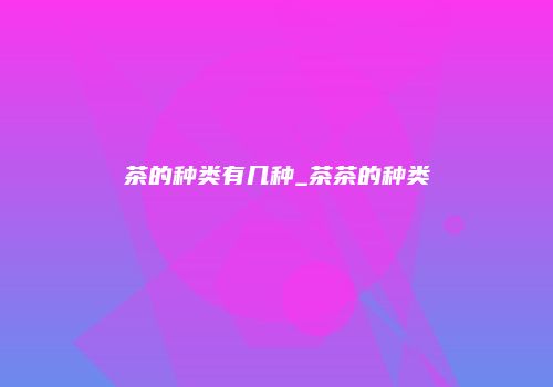 茶的种类有几种_茶茶的种类
