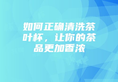 如何正确清洗茶叶杯，让你的茶品更加香浓