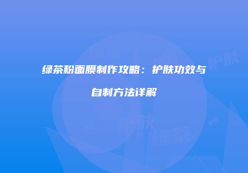 绿茶粉面膜制作攻略：护肤功效与自制方法详解
