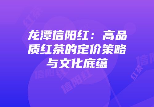 龙潭信阳红：高品质红茶的定价策略与文化底蕴