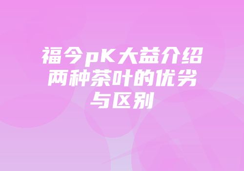 福今pK大益介绍两种茶叶的优劣与区别