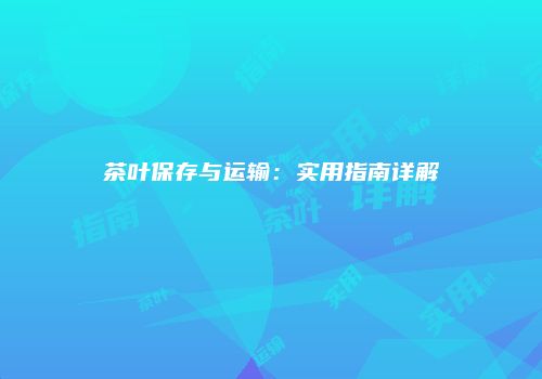 茶叶保存与运输：实用指南详解