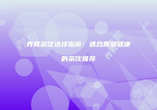 养胃茶饮选择指南：适合胃部健康的茶饮推荐
