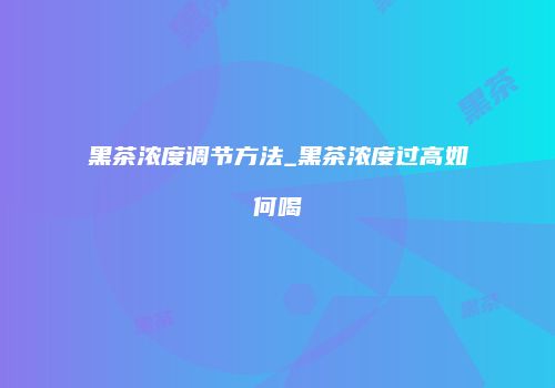 黑茶浓度调节方法_黑茶浓度过高如何喝