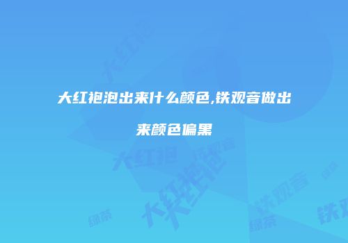 大红袍泡出来什么颜色,铁观音做出来颜色偏黑