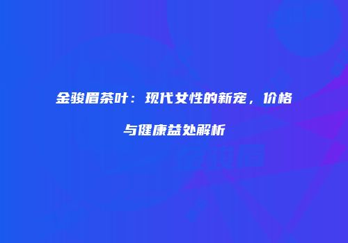 金骏眉茶叶：现代女性的新宠，价格与健康益处解析