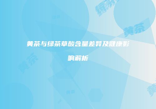 黄茶与绿茶草酸含量差异及健康影响解析