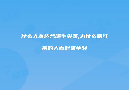 什么人不适合喝毛尖茶,为什么喝红茶的人看起来年轻
