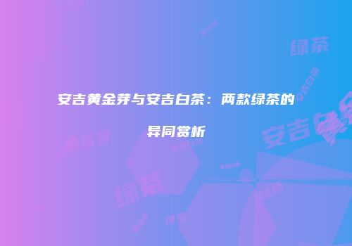 安吉黄金芽与安吉白茶：两款绿茶的异同赏析