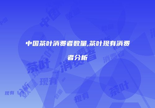 中国茶叶消费者数量,茶叶现有消费者分析