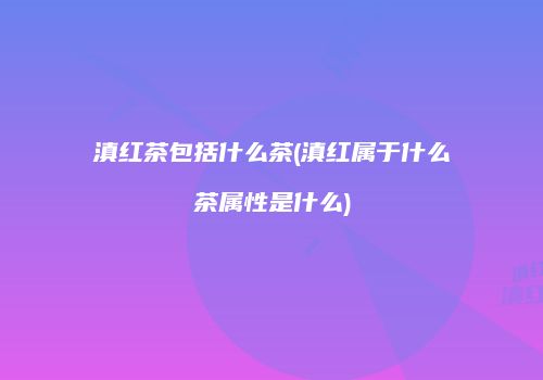 滇红茶包括什么茶(滇红属于什么茶属性是什么)